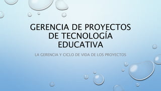 GERENCIA DE PROYECTOS
DE TECNOLOGÍA
EDUCATIVA
LA GERENCIA Y CICLO DE VIDA DE LOS PROYECTOS
 