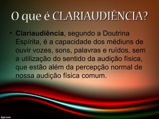 O que é CLARIAUDIÊNCIA?CLARIAUDIÊNCIA?
• Clariaudiência, segundo a Doutrina
Espírita, é a capacidade dos médiuns de
ouvir vozes, sons, palavras e ruídos, sem
a utilização do sentido da audição física,
que estão além da percepção normal de
nossa audição física comum.
 