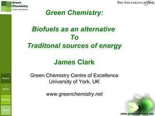 www.greenchemistry.netwww.greenchemistry.net
Green Chemistry:
Biofuels as an alternative
To
Traditonal sources of energy
James Clark
Green Chemistry Centre of Excellence
University of York, UK
www.greenchemistry.net
 