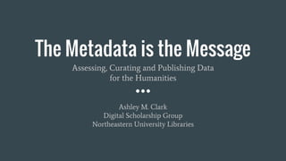 The Metadata is the Message
Assessing, Curating and Publishing Data
for the Humanities
Ashley M. Clark
Digital Scholarship Group
Northeastern University Libraries
 
