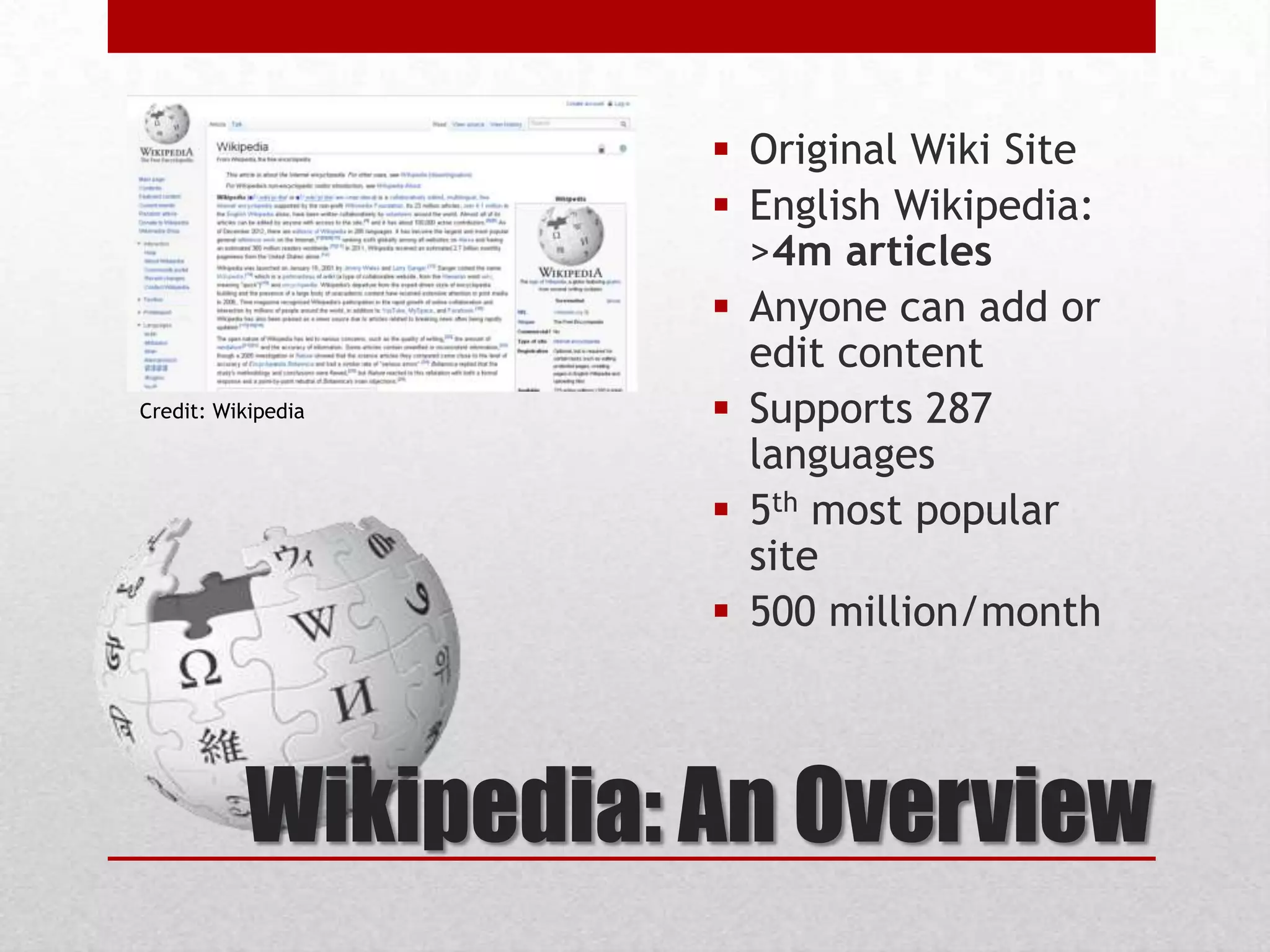 Wikipedia: An Overview
 Original Wiki Site
 English Wikipedia:
>4m articles
 Anyone can add or
edit content
 Supports 287
languages
 5th most popular
site
 500 million/month
Credit: Wikipedia
 