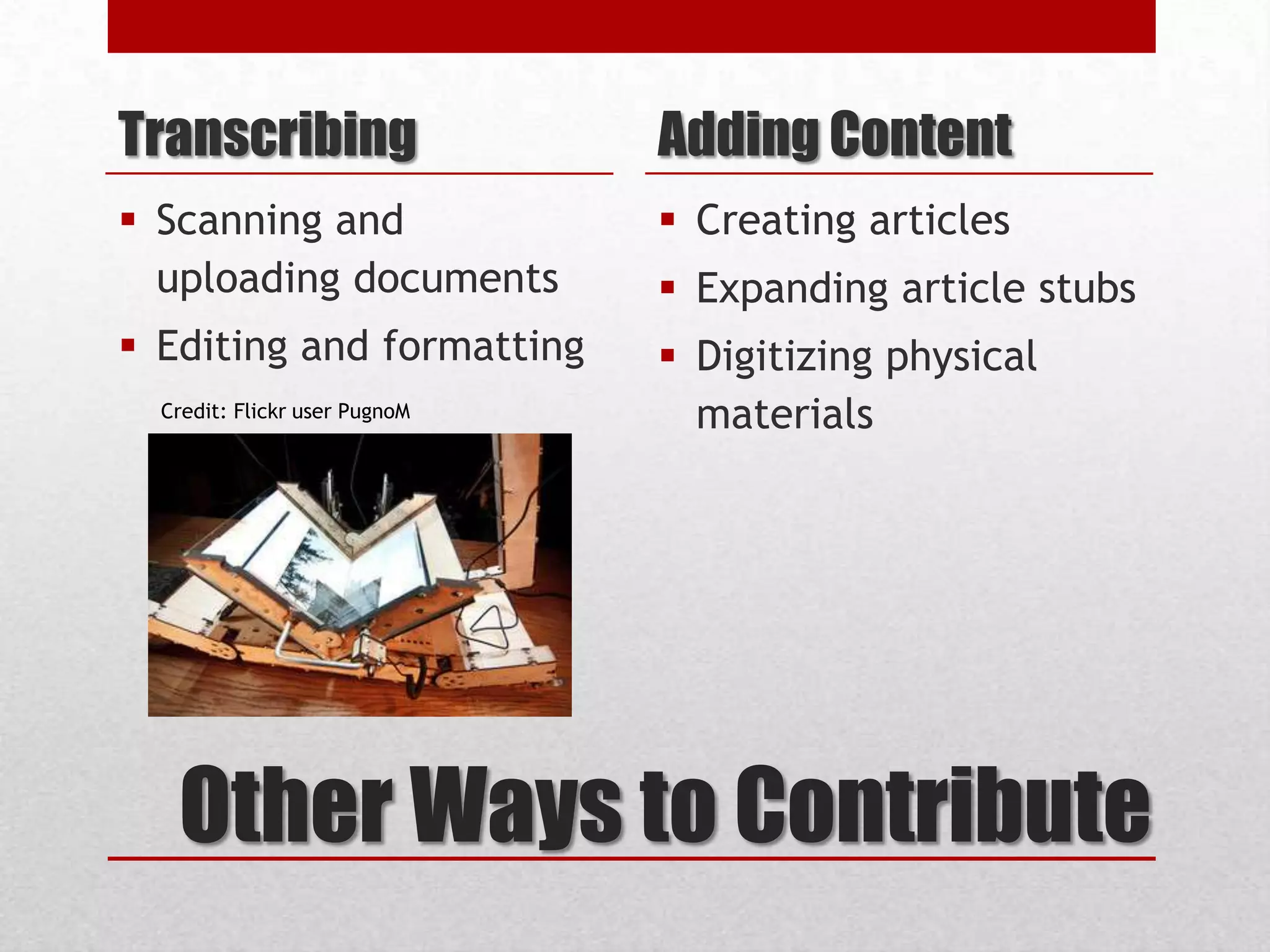 Other Ways to Contribute
Transcribing
 Scanning and
uploading documents
 Editing and formatting
Adding Content
 Creating articles
 Expanding article stubs
 Digitizing physical
materialsCredit: Flickr user PugnoM
 