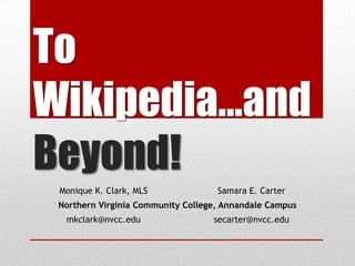 To
Wikipedia…and
Beyond!
Monique K. Clark, MLS Samara E. Carter
Northern Virginia Community College, Annandale Campus
mkclark@nvcc.edu secarter@nvcc.edu
 