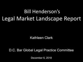 Bill Henderson’s
Legal Market Landscape Report
Kathleen Clark
D.C. Bar Global Legal Practice Committee
December 6, 2018
 