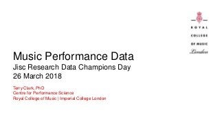 Music Performance Data
Jisc Research Data Champions Day
26 March 2018
Terry Clark, PhD
Centre for Performance Science
Royal College of Music | Imperial College London
 
