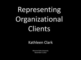Representing
Organizational
Clients
Kathleen Clark
Moscow State University
November 9, 2012
 