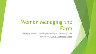 Women Managing the
Farm
Managing Self and Exercising Leadership in Challenging Times
Patty Clark, Kansas Leadership Center
 