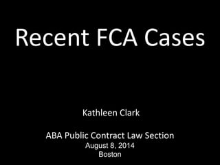 Recent FCA Cases
Kathleen Clark
ABA Public Contract Law Section
August 8, 2014
Boston
 