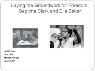 Laying the Groundwork for Freedom:
         Septima Clark and Ella Baker




Jeff Kolnick
TAH/JPS
Hamer Institute
June 2012
 