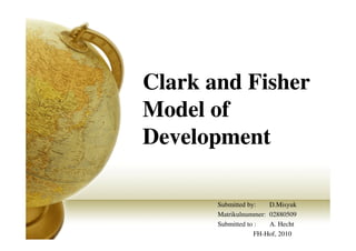 Clark and Fisher
Model of
Development

       Submitted by:   D.Misyuk
       Matrikulnummer: 02880509
       Submitted to :  A. Hecht
                   FH-Hof, 2010
 