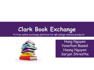 Clark Book Exchange
*A free online exchange platform for all college related products

Hung Nguyen
Yonathan Bassal
Hoang Nguyen
Sarjan Shrestha

 