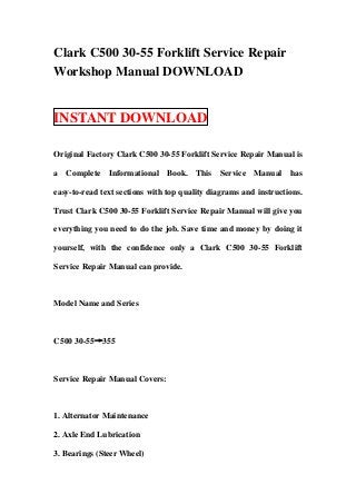Clark C500 30-55 Forklift Service Repair
Workshop Manual DOWNLOAD


INSTANT DOWNLOAD

Original Factory Clark C500 30-55 Forklift Service Repair Manual is

a Complete Informational Book. This Service Manual has

easy-to-read text sections with top quality diagrams and instructions.

Trust Clark C500 30-55 Forklift Service Repair Manual will give you

everything you need to do the job. Save time and money by doing it

yourself, with the confidence only a Clark C500 30-55 Forklift

Service Repair Manual can provide.



Model Name and Series



C500 30-55→355



Service Repair Manual Covers:



1. Alternator Maintenance

2. Axle End Lubrication

3. Bearings (Steer Wheel)
 