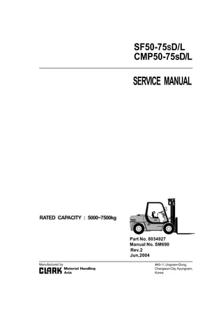 SERVICE MANUAL
RATED CAPACITY : 5000~7500kg
SF50-75SD/L
CMP50-75sD/L
#40–1, Ungnam-Dong,
Changwon-City,Kyungnam,
Korea
Part No. 8034927
Manual No. SM690
Manufactured by
Jun,2004
Rev.2
 
