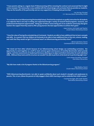 “I have parents asking on a regular basis if EdisonLearning will be renewing the contract and concerned that it might 
not be renewed. This community is very satisfied with the school design and curriculum that we provide our students. 
They see the benefits of the partnership and are very supportive of keeping that partnership.” 
- Jon Herring, Principal 
C.C. Ronnow-Edison Elementary School 
“As an instructor at an EdisonLearning (Partnership) School, I find that the emphasis on quality instruction for all students 
is an objective that is not only in writing, but supported through a variety of research-based programs, resources, and 
professional development opportunities. Being part of Edison means being part of an academic community that gives 
teachers the support that they need to offer young learners the best opportunities to achieve their goals.” 
- Joyce Gomez, 2nd Grade Lead Teacher 
Lincoln-Edison Elementary School 
“I love the value of having the extended day at Crestwood. Students are able to have additional time to learn concepts 
and skills. As a parent I feel my children are fortunate to be able to have additional time in fine arts, science, reading, 
and math that they would not get if Crestwood wasn’t an EdisonLearning partnership school.” 
- Miriam Quinteros, Parent 
Crestwood-Edison Elementary School 
“We stand out from other schools because of our EdisonLearning school design; our outstanding curriculum, the 
opportunity to work together as a staff to meet common goals and because of monthly Benchmarks which provide 
regular, real-time assessments of student performance allowing us to adjust and inform instruction for each individual 
child… Without these tools and this structure we wouldn’t be able to perform at the level we’re performing right now.” 
- Lorna James-Cervantes, Principal 
Park-Edison Elementary 
“My kids have made a lot of progress thanks to the EdisonLearning program.” 
-Rubi Medina, Parent 
Lincoln-Edison Elementary School 
“With EdisonLearning Benchmarks I am able to speak confidently about each student’s strengths and weaknesses to 
parents. This, in turn, allows the parents to fully engage in their child’s learning as well as celebrate their child’s success.” 
– Susanie Ann Egan, 4th Grade Teacher 
Park-Edison Elementary School 
 