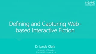 Dr Lynda Clark
Defining and Capturing Web-
based Interactive Fiction
University of Dundee
lclark001@dundee.ac.uk
 