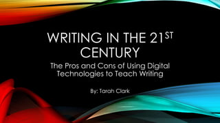 WRITING IN THE 21ST
CENTURY
The Pros and Cons of Using Digital
Technologies to Teach Writing
By: Tarah Clark
 