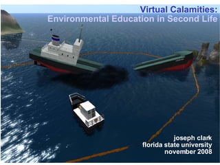 Virtual Calamities: Environmental Education in Second Life joseph clark florida state university november 2008 
