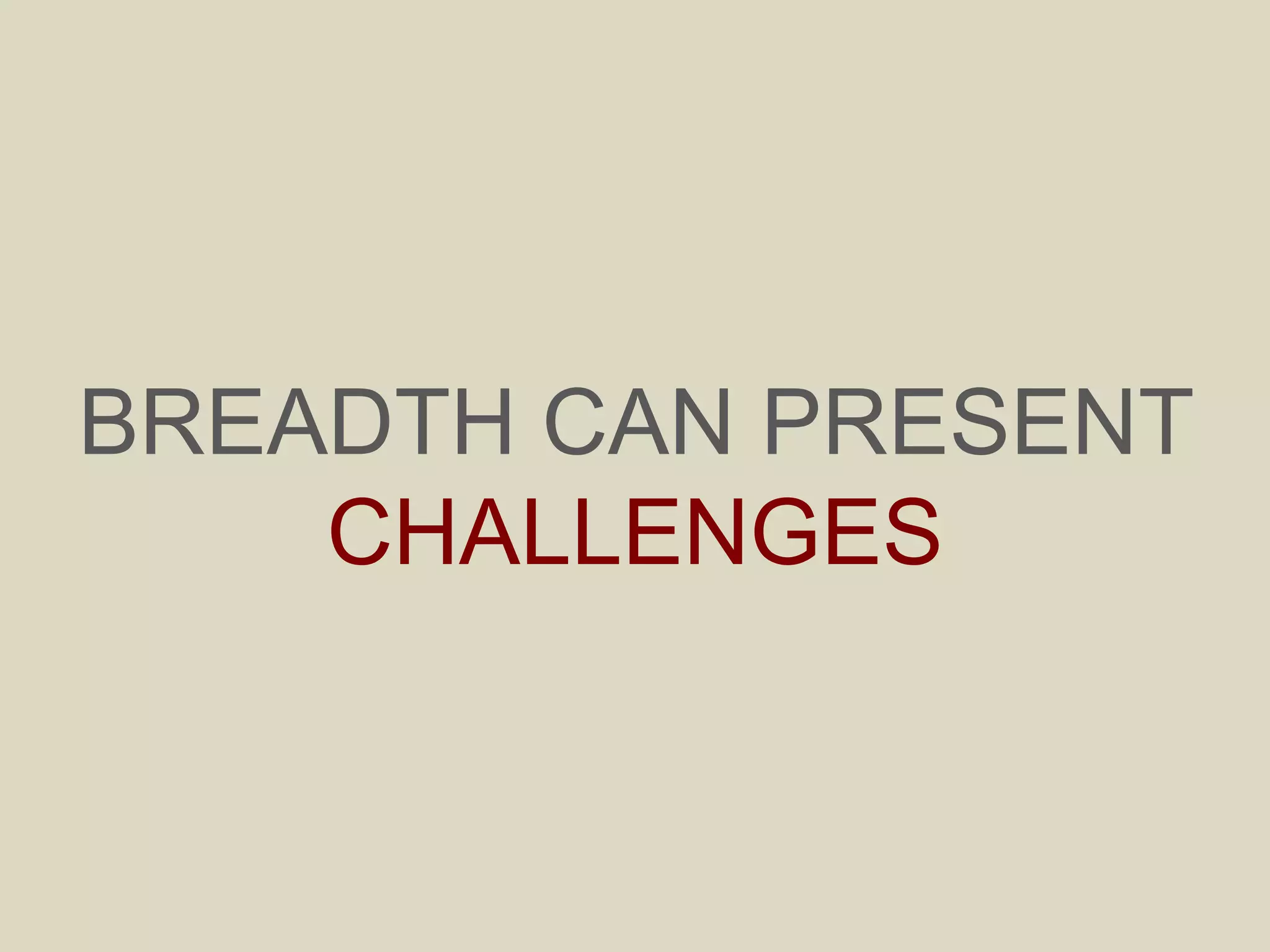 BREADTH CAN PRESENT
CHALLENGES
 
