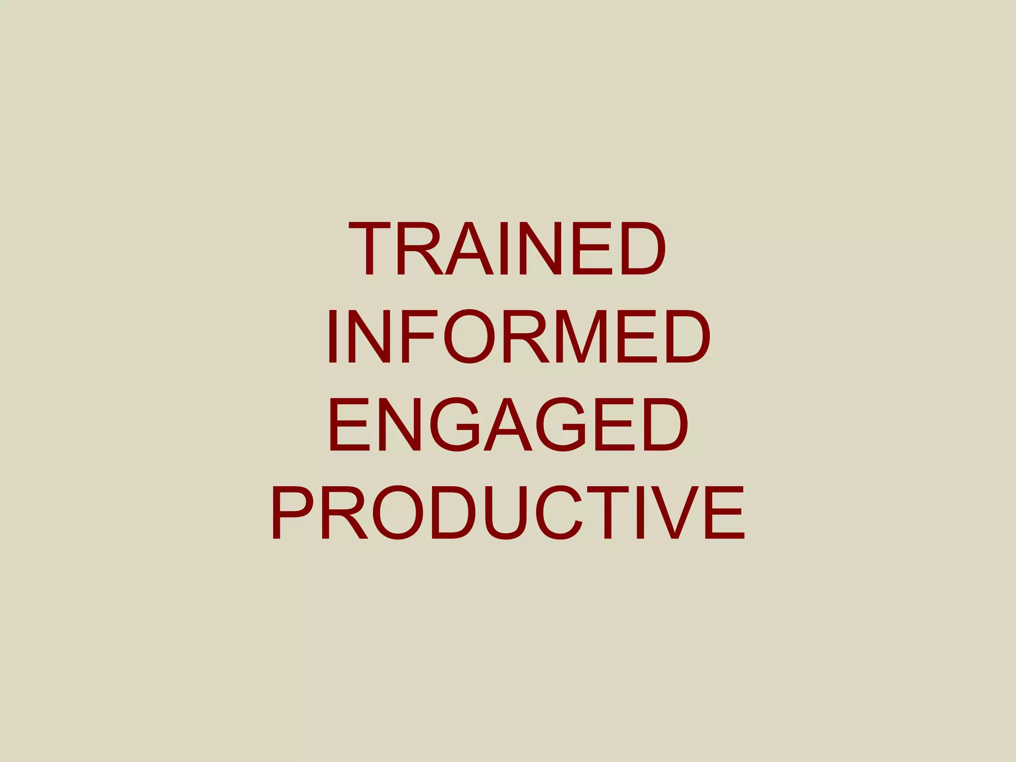 TRAINED
INFORMED
ENGAGED
PRODUCTIVE
 
