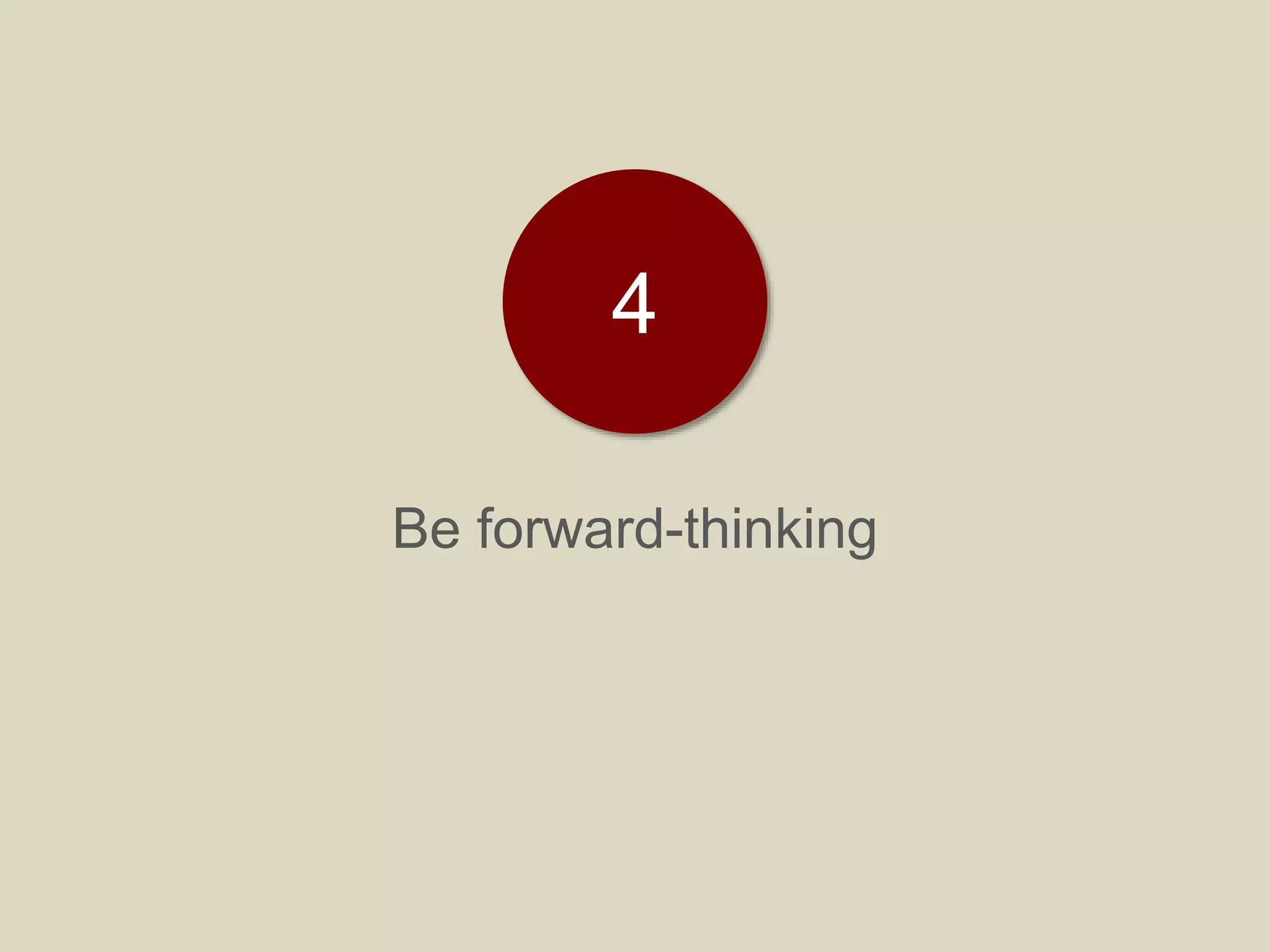 Be forward-thinking
4
 