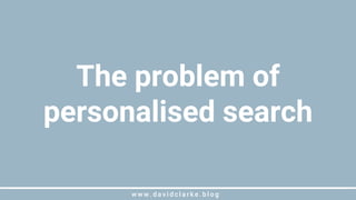w w w . d a v i d c l a r k e . b l o gw w w . d a v i d c l a r k e . b l o g
The problem of
personalised search
 