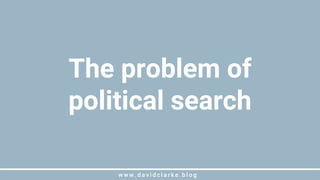 w w w . d a v i d c l a r k e . b l o gw w w . d a v i d c l a r k e . b l o g
The problem of
political search
 