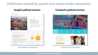 w w w . d a v i d c l a r k e . b l o gw w w . d a v i d c l a r k e . b l o g
Politicians wooed by search and social media companies
https://politics.fb.com/ad-campaigns/https://www.google.com/ads/elections/
Google’s political services Facebook’s political services
 