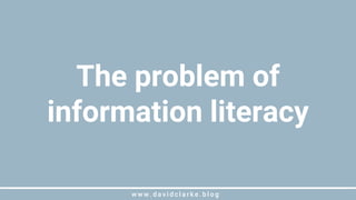 w w w . d a v i d c l a r k e . b l o gw w w . d a v i d c l a r k e . b l o g
The problem of
information literacy
 