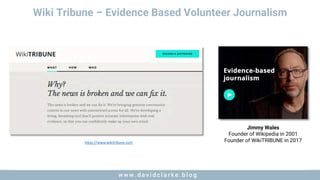 w w w . d a v i d c l a r k e . b l o gw w w . d a v i d c l a r k e . b l o g
Jimmy Wales
Founder of Wikipedia in 2001
Founder of WikiTRIBUNE in 2017https://www.wikitribune.com
Wiki Tribune – Evidence Based Volunteer Journalism
 