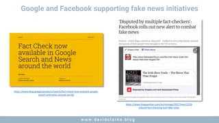 w w w . d a v i d c l a r k e . b l o gw w w . d a v i d c l a r k e . b l o g
https://www.blog.google/products/search/fact-check-now-available-google-
search-and-news-around-world/
Google and Facebook supporting fake news initiatives
https://www.theguardian.com/technology/2017/mar/22/fa
cebook-fact-checking-tool-fake-news
 