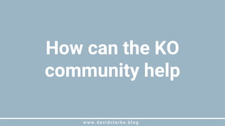 w w w . d a v i d c l a r k e . b l o gw w w . d a v i d c l a r k e . b l o g
How can the KO
community help
 