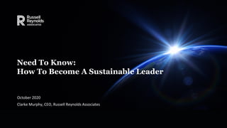Need To Know:
How To Become A Sustainable Leader
October 2020
Clarke Murphy, CEO, Russell Reynolds Associates
 