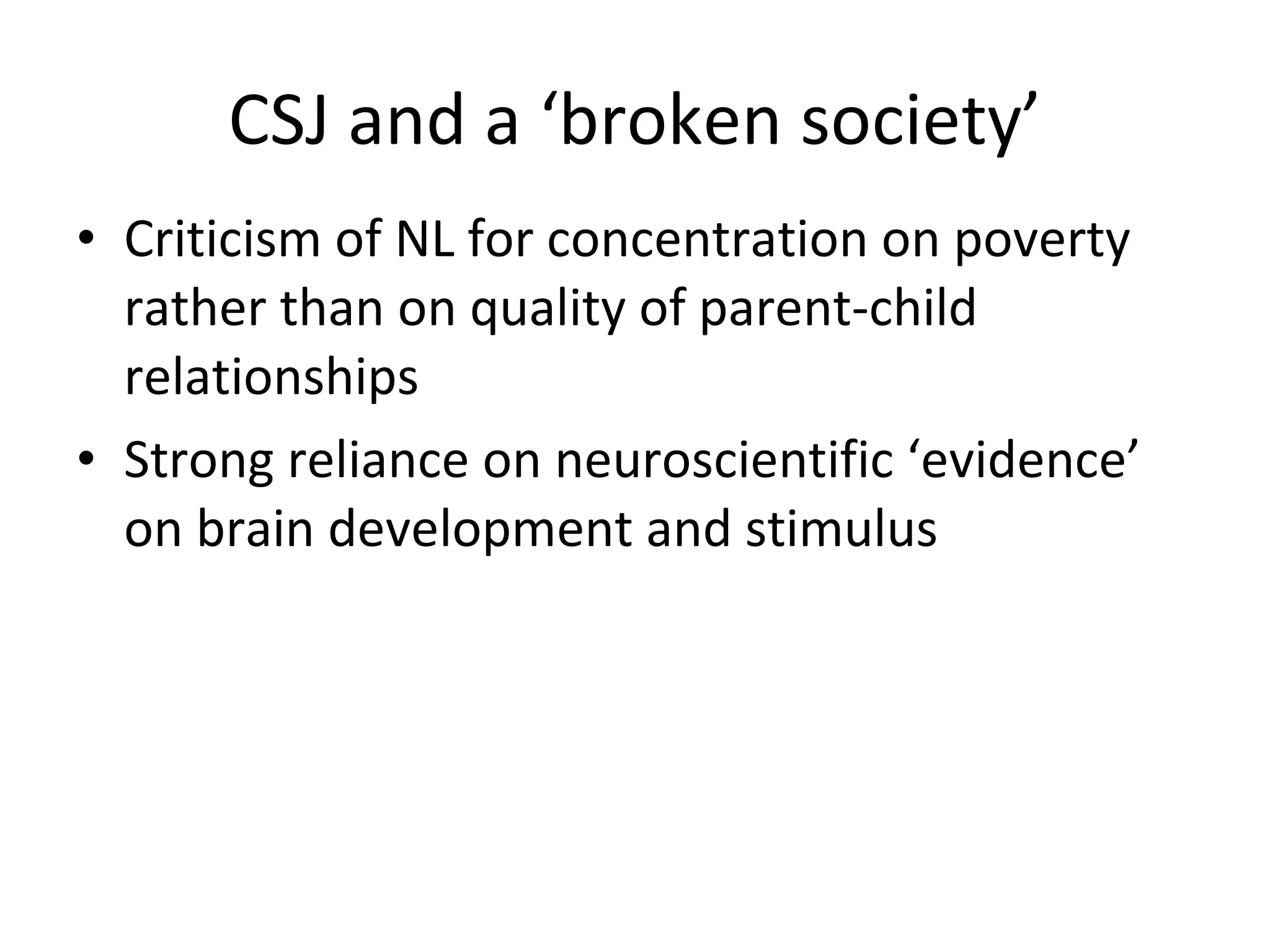 CSJ and a ‘broken society’ Criticism of NL for concentration on poverty rather than on quality of parent-child relationships Strong reliance on neuroscientific ‘evidence’ on brain development and stimulus 