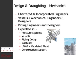 Chartered & Incorporated Engineers Vessels / Mechanical Engineers & Designers Piping Engineers and Designers Expertise in:- Pressure Systems Vessels Piping Design  Machines cGMP / Validated Plant  Construction Support Design & Draughting - Mechanical CEA Presentation  Version: 2010 