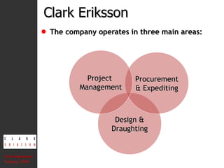 The company operates in three main areas: Clark Eriksson CEA Presentation  Version: 2010 Design & Draughting Procurement & Expediting Project  Management 