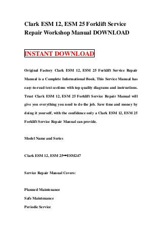 Clark ESM 12, ESM 25 Forklift Service
Repair Workshop Manual DOWNLOAD


INSTANT DOWNLOAD

Original Factory Clark ESM 12, ESM 25 Forklift Service Repair

Manual is a Complete Informational Book. This Service Manual has

easy-to-read text sections with top quality diagrams and instructions.

Trust Clark ESM 12, ESM 25 Forklift Service Repair Manual will

give you everything you need to do the job. Save time and money by

doing it yourself, with the confidence only a Clark ESM 12, ESM 25

Forklift Service Repair Manual can provide.



Model Name and Series



Clark ESM 12, ESM 25→ESM247



Service Repair Manual Covers:



Planned Maintenance

Safe Maintenance

Periodic Service
 