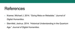References
• Kramer, Michael J. 2014. “Going Meta on Metadata.” Journal of
Digital Humanities.
• Sternfeld, Joshua. 2014. “Historical Understanding in the Quantum
Age.” Journal of Digital Humanities.
 