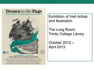 Exhibition of Irish Artists
and illustration
The Long Room,
Trinity College Library
October 2012 –
April 2013
 