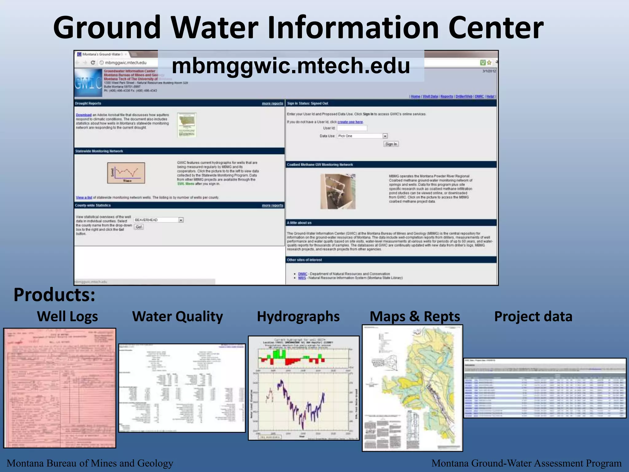 Ground Water Information Center
                                  mbmggwic.mtech.edu




 Products:
      Well Logs           Water Quality   Hydrographs   Maps & Repts        Project data




Montana Bureau of Mines and Geology                             Montana Ground-Water Assessment Program
 