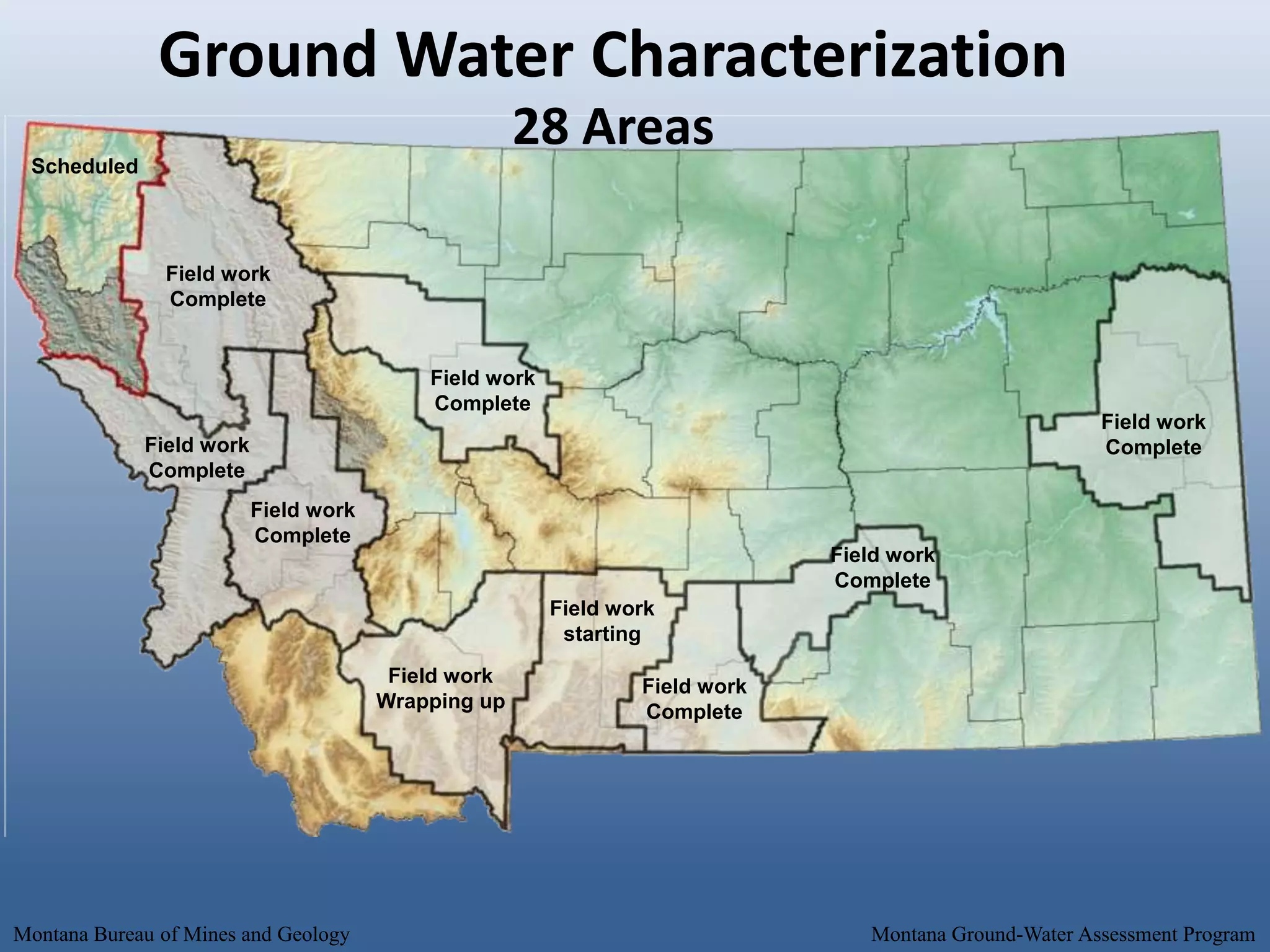 Ground Water Characterization
                                                     28 Areas
 Scheduled




               Field work
               Complete


                                           Field work
                                           Complete
                                                                                                       Field work
             Field work                                                                                Complete
             Complete
                          Field work
                          Complete
                                                                             Field work
                                                                             Complete
                                                        Field work
                                                         starting
                                        Field work              Field work
                                       Wrapping up              Complete




Montana Bureau of Mines and Geology                                             Montana Ground-Water Assessment Program
 