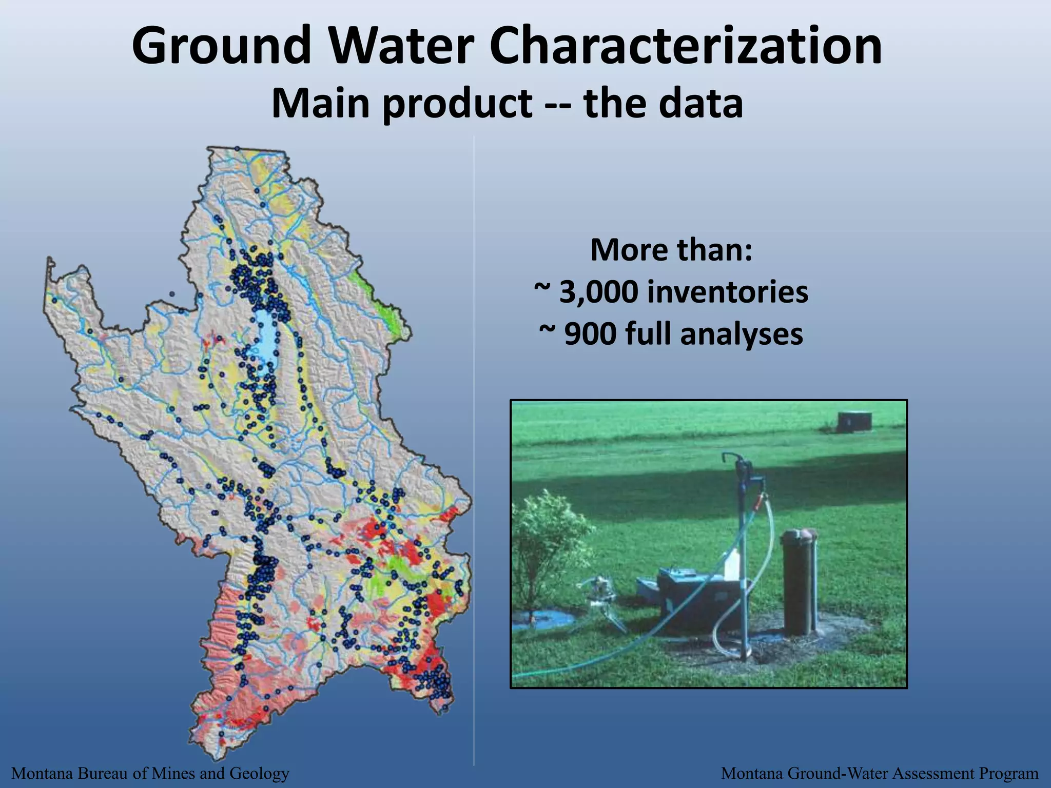 Ground Water Characterization
                                Main product -- the data


                                                 More than:
                                             ~ 3,000 inventories
                                             ~ 900 full analyses




Montana Bureau of Mines and Geology                      Montana Ground-Water Assessment Program
 