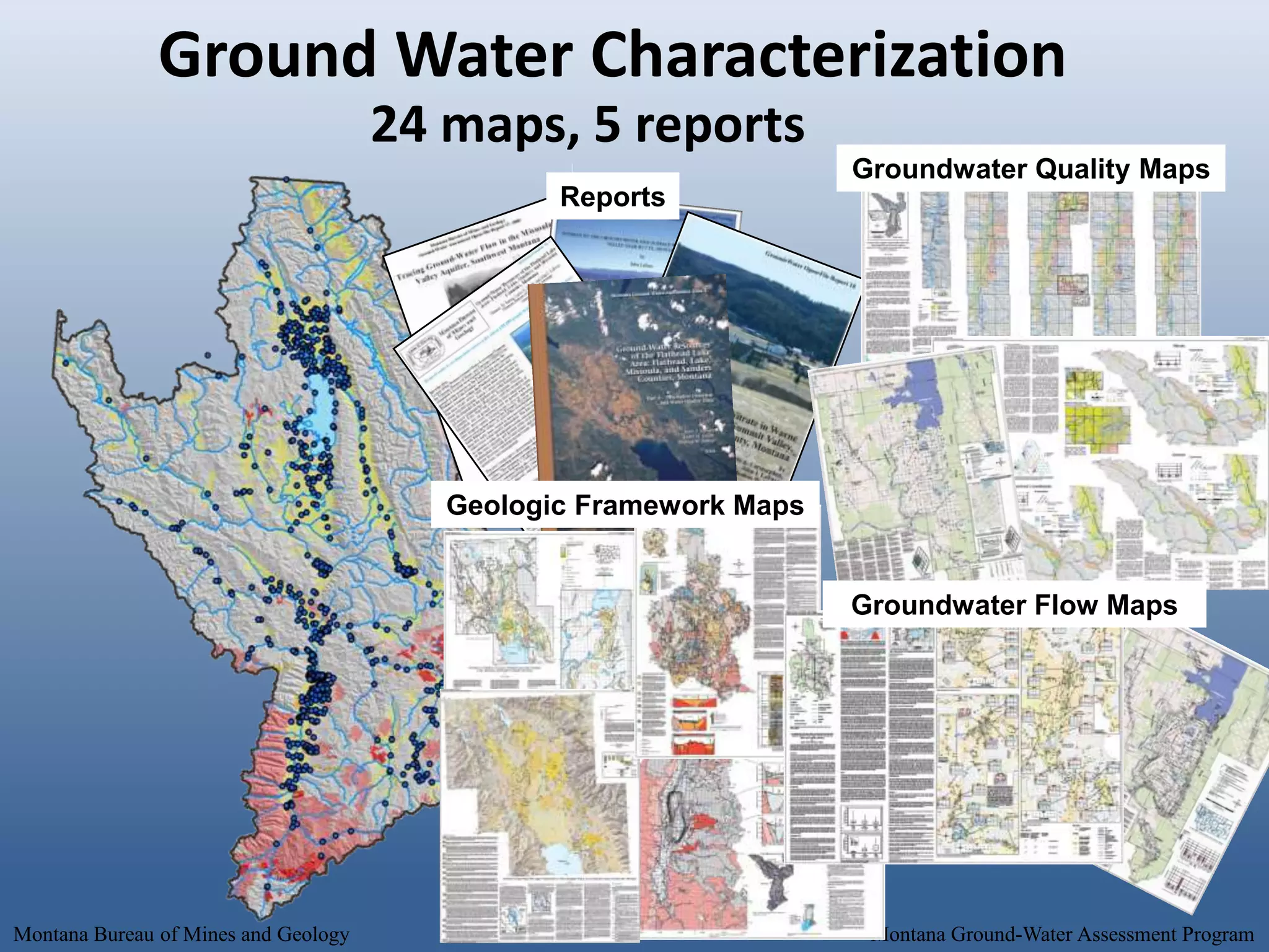 Ground Water Characterization
                                      24 maps, 5 reports
                                                                   Groundwater Quality Maps
                                                Reports




                                         Geologic Framework Maps


                                                                   Groundwater Flow Maps




Montana Bureau of Mines and Geology                                 Montana Ground-Water Assessment Program
 
