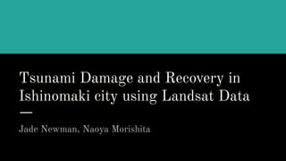 Tsunami Damage and Recovery in
Ishinomaki city using Landsat Data
Jade Newman, Naoya Morishita
 