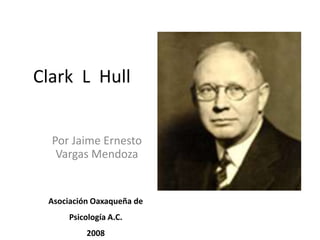 Clark  L  Hull Por Jaime Ernesto Vargas Mendoza Asociación Oaxaqueña de  Psicología A.C. 2008 