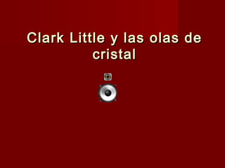 Clark Little y las olas deClark Little y las olas de
cristalcristal
 
