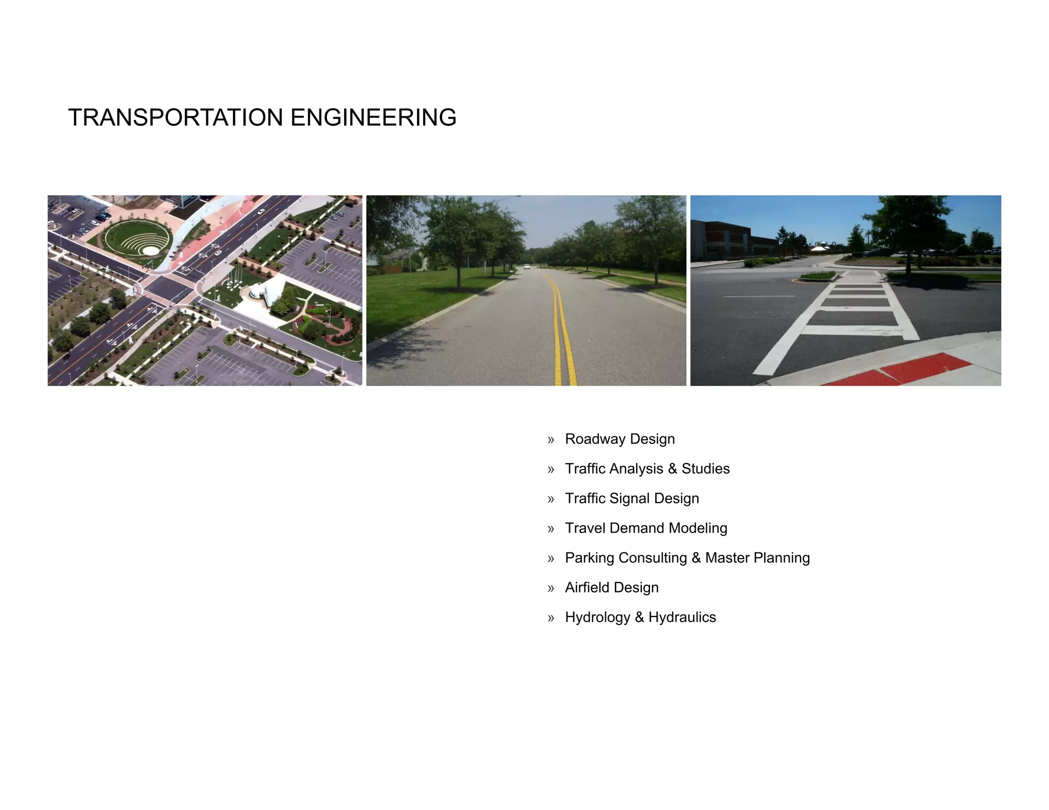 TRANSPORTATION ENGINEERING




                             » Roadway Design

                             » Traffic Analysis & Studies

                             » Traffic Signal Design

                             » Travel Demand Modeling

                             » Parking Consulting & Master Planning

                             » Airfield Design

                             » Hydrology & Hydraulics
 