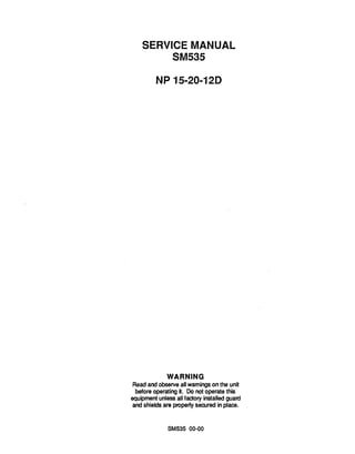 Copyrighted Material
Intended for CLARK dealers only
Do not sell or distribute
SERVICE MANUAL
SM535
NP 1520-12D
WARNING
Readand observeall warningson the unit
beforeoperating it. Do not operatethis
equipmentunless all factory installedguard
and shields are properlysecured in place.
SM535 00-00
 