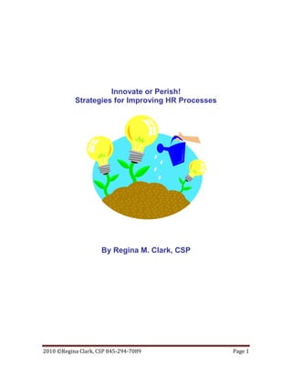 Innovate or Perish!
           Strategies for Improving HR Processes




                     By Regina M. Clark, CSP




2010 ©Regina Clark, CSP 845-294-7089               Page 1
 
