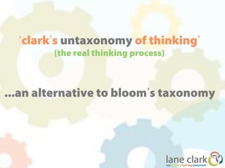 ‘clark’s untaxonomy of thinking’
        (the real thinking process)



...an alternative to bloom’s taxonomy
 
