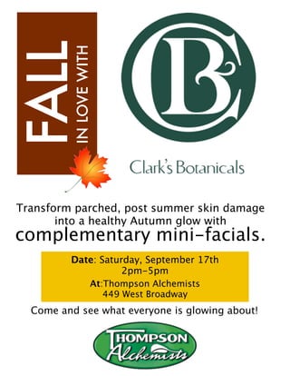 FALL      IN LOVE WITH




Transform parched, post summer skin damage
       into a healthy Autumn glow with
complementary mini-facials.
         Date: Saturday, September 17th
                    2pm-5pm
            At:Thompson Alchemists
                449 West Broadway
  Come and see what everyone is glowing about!
 